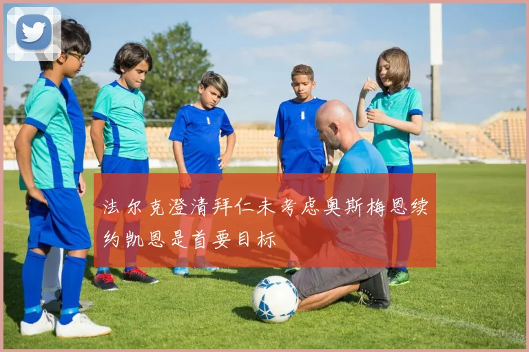 法尔克澄清拜仁未考虑奥斯梅恩续约凯恩是首要目标