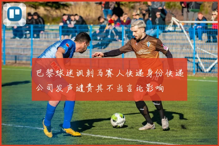 巴黎球迷讽刺马赛人快递身份快递公司发声谴责其不当言论影响