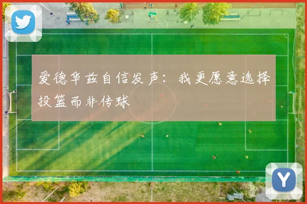 爱德华兹自信发声：我更愿意选择投篮而非传球