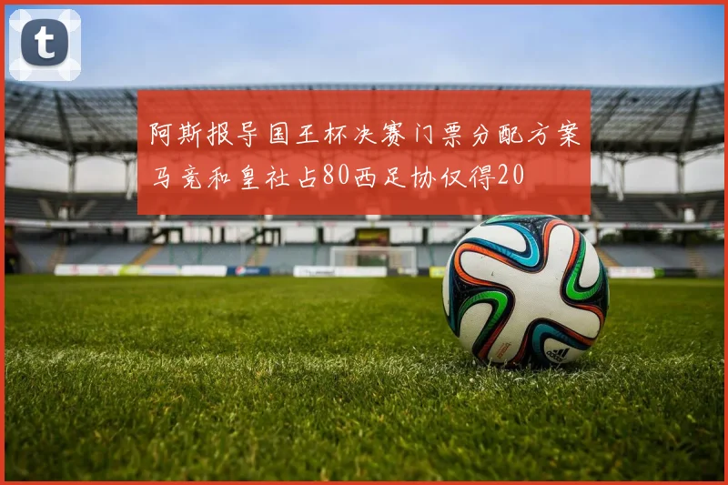 阿斯报导国王杯决赛门票分配方案马竞和皇社占80西足协仅得20