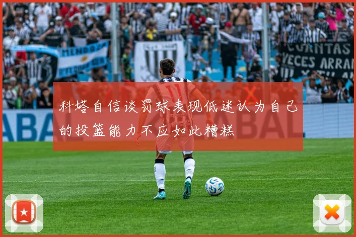 科塔自信谈罚球表现低迷认为自己的投篮能力不应如此糟糕