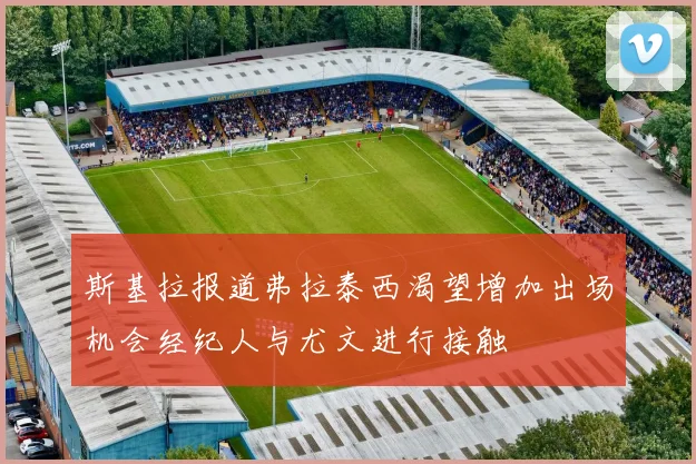 斯基拉报道弗拉泰西渴望增加出场机会经纪人与尤文进行接触