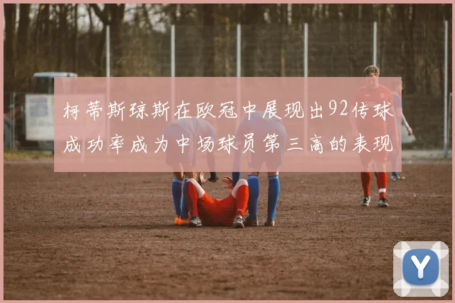 柯蒂斯琼斯在欧冠中展现出92传球成功率成为中场球员第三高的表现