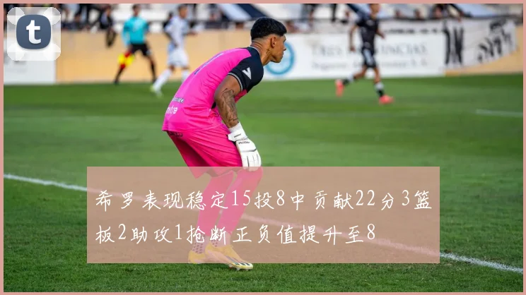 希罗表现稳定15投8中贡献22分3篮板2助攻1抢断正负值提升至8