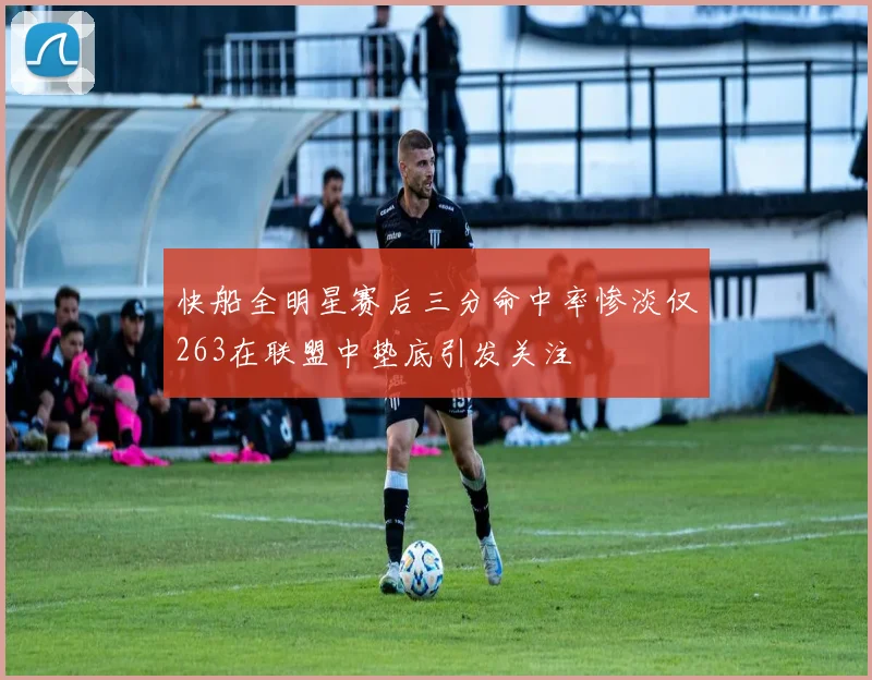 快船全明星赛后三分命中率惨淡仅263在联盟中垫底引发关注
