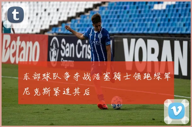 东部球队争夺战活塞骑士领跑绿军尼克斯紧追其后