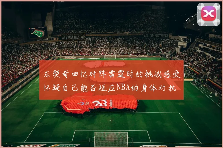 东契奇回忆对阵雷霆时的挑战感受怀疑自己能否适应NBA的身体对抗