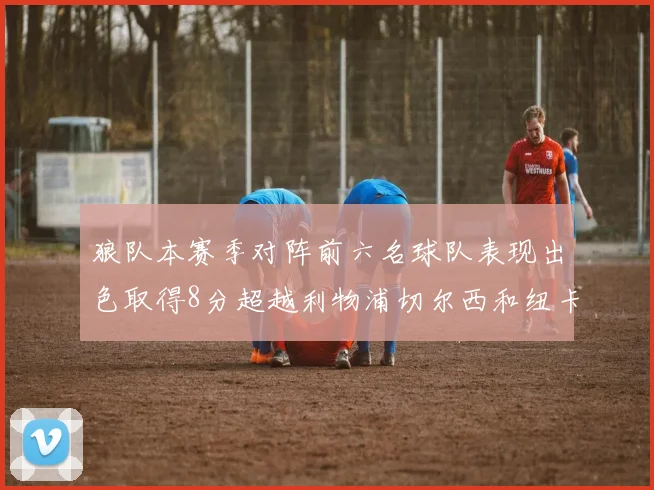 狼队本赛季对阵前六名球队表现出色取得8分超越利物浦切尔西和纽卡