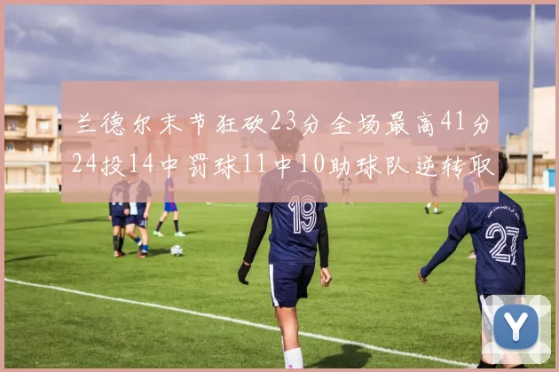 兰德尔末节狂砍23分全场最高41分24投14中罚球11中10助球队逆转取胜
