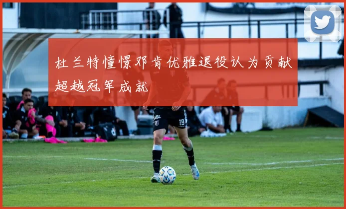 杜兰特憧憬邓肯优雅退役认为贡献超越冠军成就