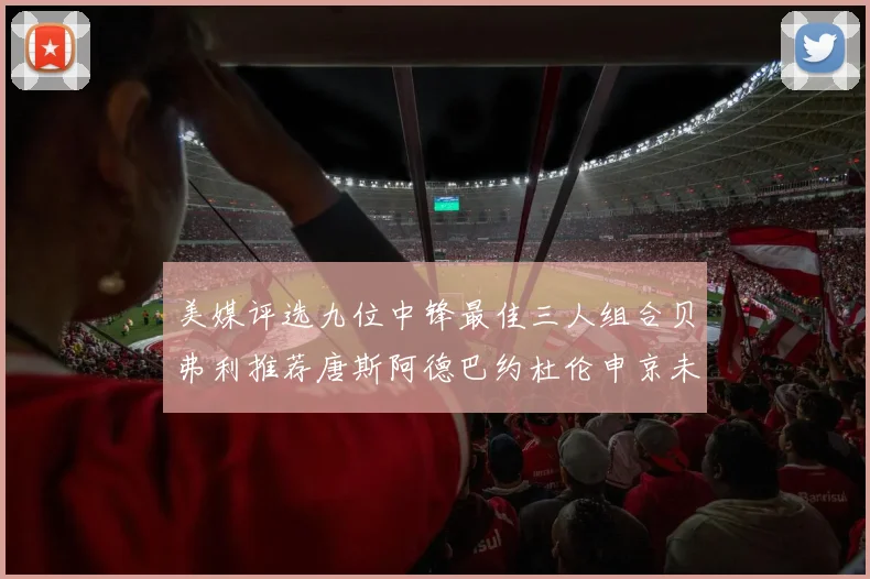 美媒评选九位中锋最佳三人组合贝弗利推荐唐斯阿德巴约杜伦申京未入选