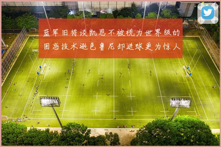 蓝军旧将谈凯恩不被视为世界级的困惑技术逊色鲁尼却进球更为惊人