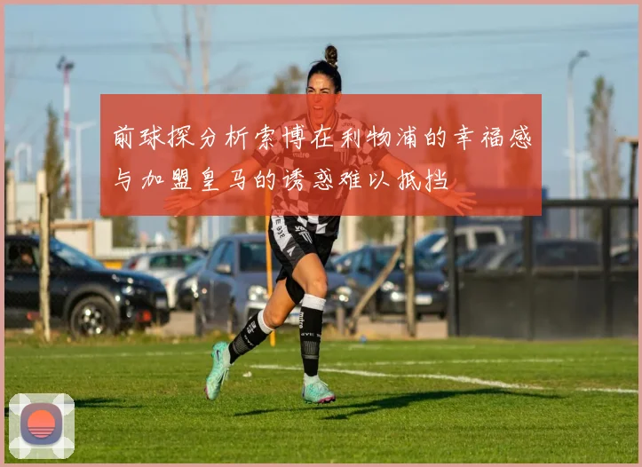 前球探分析索博在利物浦的幸福感与加盟皇马的诱惑难以抵挡
