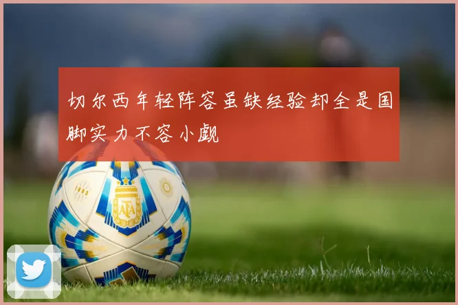 切尔西年轻阵容虽缺经验却全是国脚实力不容小觑