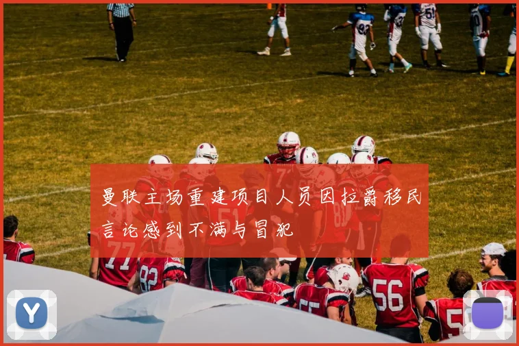 曼联主场重建项目人员因拉爵移民言论感到不满与冒犯