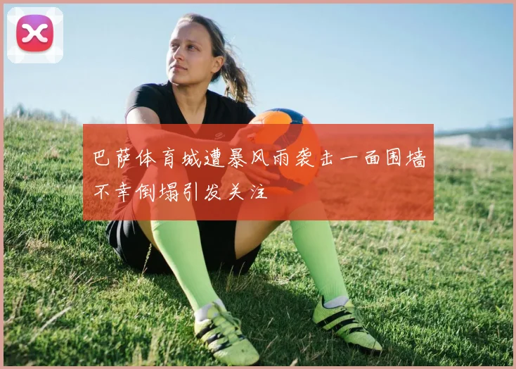 巴萨体育城遭暴风雨袭击一面围墙不幸倒塌引发关注