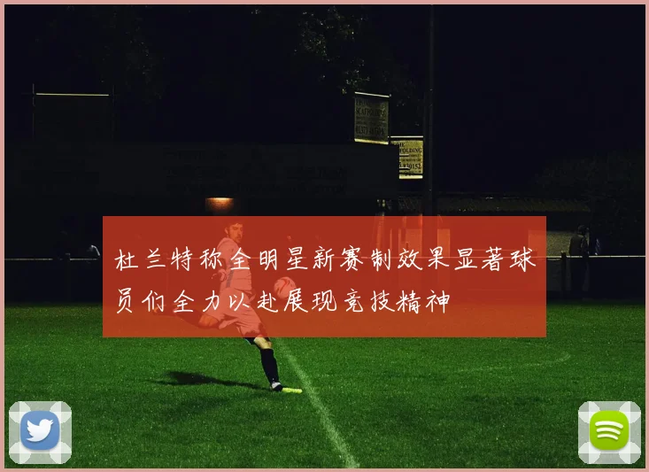 杜兰特称全明星新赛制效果显著球员们全力以赴展现竞技精神