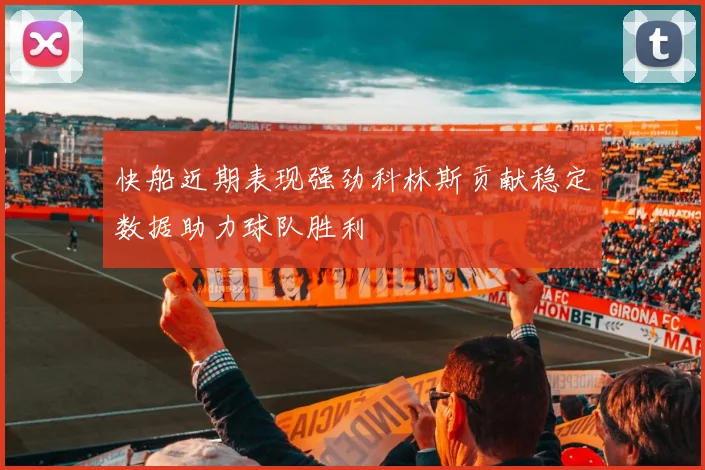 快船近期表现强劲科林斯贡献稳定数据助力球队胜利