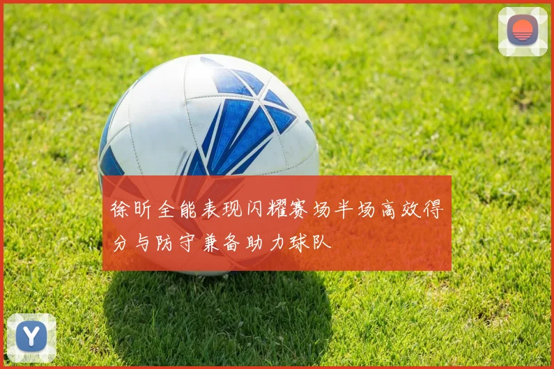 徐昕全能表现闪耀赛场半场高效得分与防守兼备助力球队