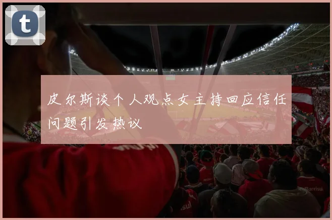 皮尔斯谈个人观点女主持回应信任问题引发热议