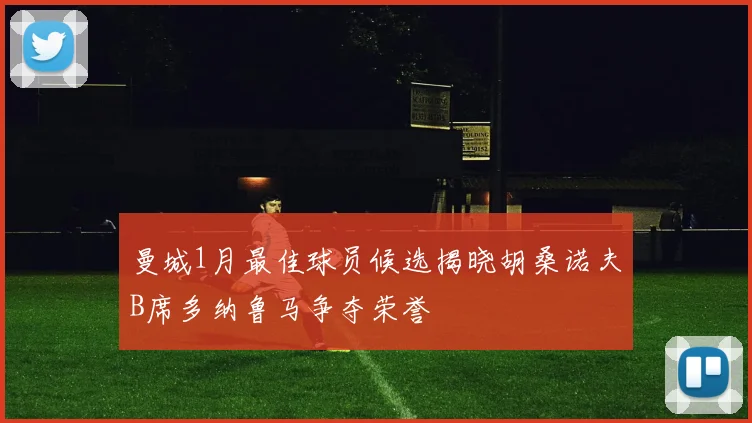 曼城1月最佳球员候选揭晓胡桑诺夫B席多纳鲁马争夺荣誉
