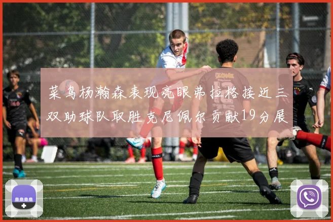 菜鸟杨瀚森表现亮眼弗拉格接近三双助球队取胜克尼佩尔贡献19分展现实力