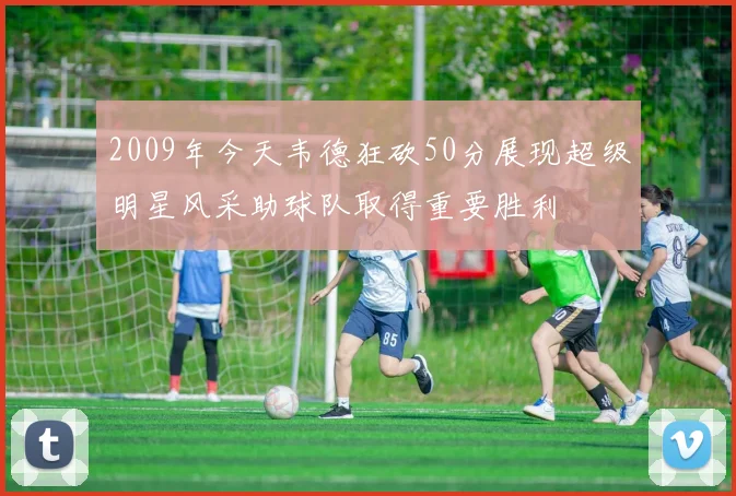 2009年今天韦德狂砍50分展现超级明星风采助球队取得重要胜利