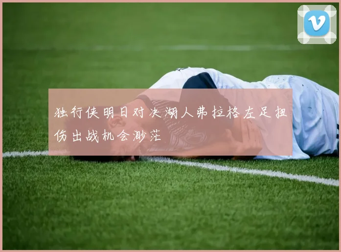 独行侠明日对决湖人弗拉格左足扭伤出战机会渺茫