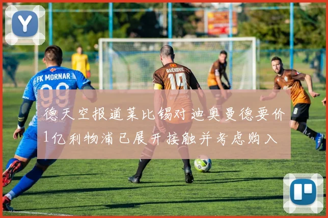 德天空报道莱比锡对迪奥曼德要价1亿利物浦已展开接触并考虑购入