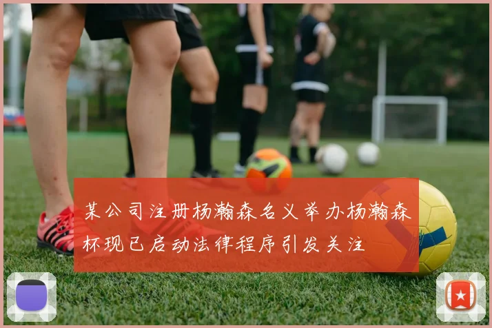某公司注册杨瀚森名义举办杨瀚森杯现已启动法律程序引发关注