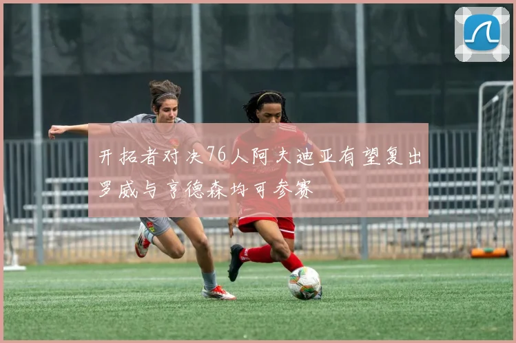 开拓者对决76人阿夫迪亚有望复出罗威与亨德森均可参赛