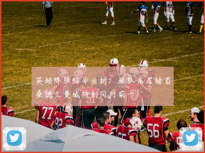 英超降级赔率分析：狼队高居榜首桑德兰曼城热刺同列前十