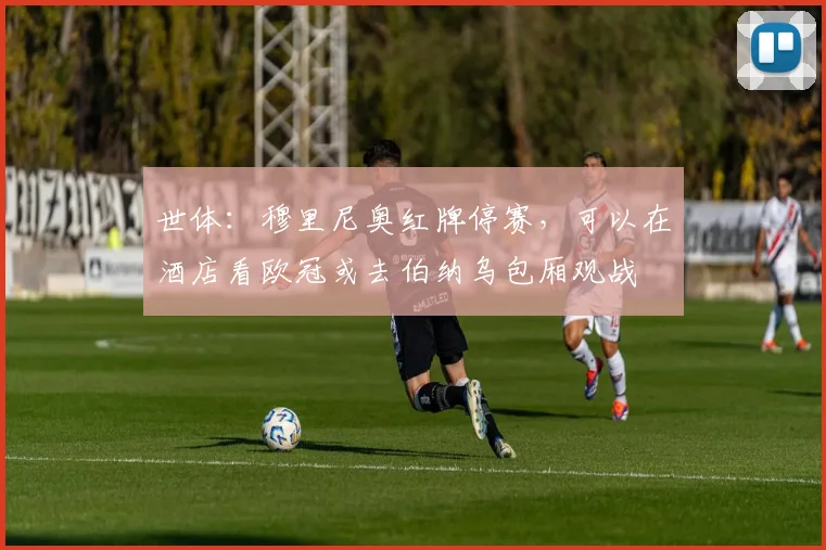 世体：穆里尼奥红牌停赛，可以在酒店看欧冠或去伯纳乌包厢观战
