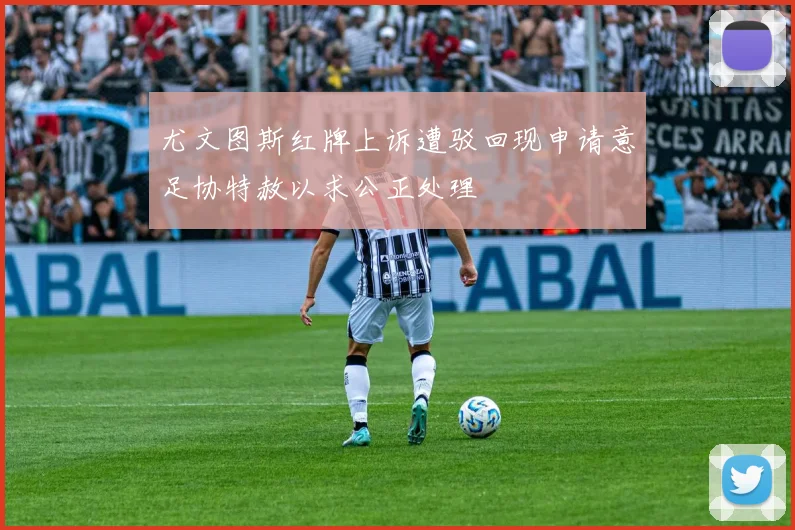 尤文图斯红牌上诉遭驳回现申请意足协特赦以求公正处理