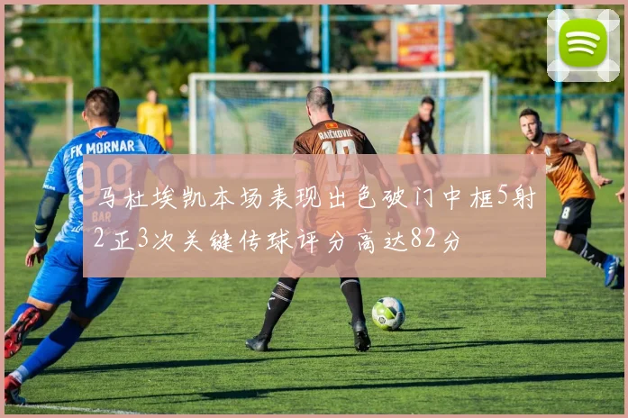 马杜埃凯本场表现出色破门中框5射2正3次关键传球评分高达82分