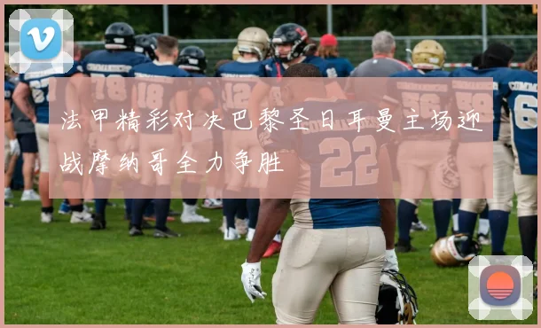 法甲精彩对决巴黎圣日耳曼主场迎战摩纳哥全力争胜