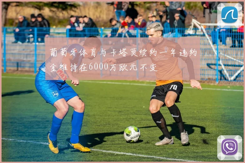 葡萄牙体育与卡塔莫续约一年违约金维持在6000万欧元不变