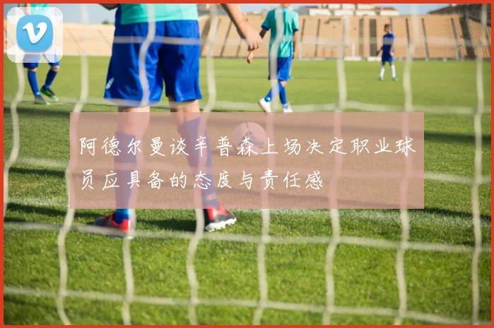 阿德尔曼谈辛普森上场决定职业球员应具备的态度与责任感