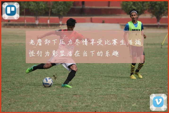 老詹卸下压力尽情享受比赛生活搞怪行为彰显活在当下的乐趣