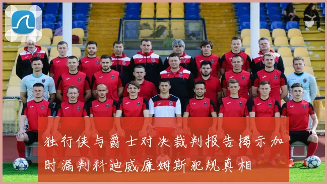 独行侠与爵士对决裁判报告揭示加时漏判科迪威廉姆斯犯规真相