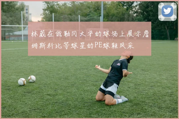 林葳在俄勒冈大学的球场上展示詹姆斯科比等球星的PE球鞋风采