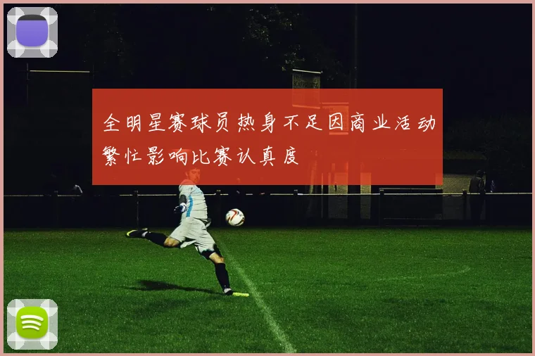 全明星赛球员热身不足因商业活动繁忙影响比赛认真度