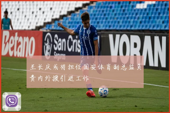 王长庆或将担任国安体育副总监负责内外援引进工作