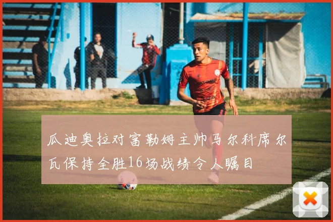 瓜迪奥拉对富勒姆主帅马尔科席尔瓦保持全胜16场战绩令人瞩目